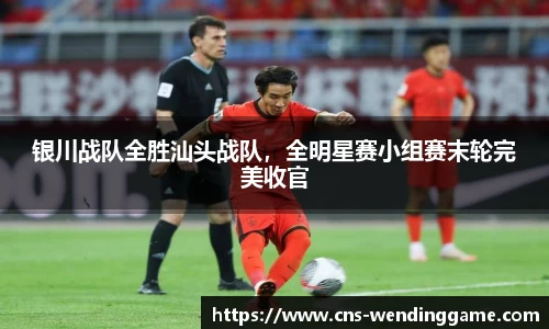 银川战队全胜汕头战队，全明星赛小组赛末轮完美收官