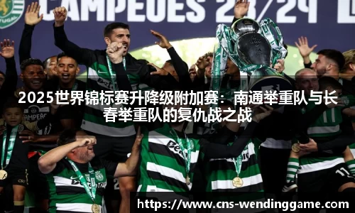 2025世界锦标赛升降级附加赛：南通举重队与长春举重队的复仇战之战