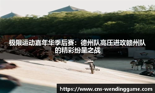 极限运动嘉年华季后赛：德州队高压进攻赣州队的精彩纷呈之战