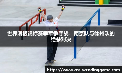 世界滑板锦标赛季军争夺战：南京队与徐州队的绝杀对决